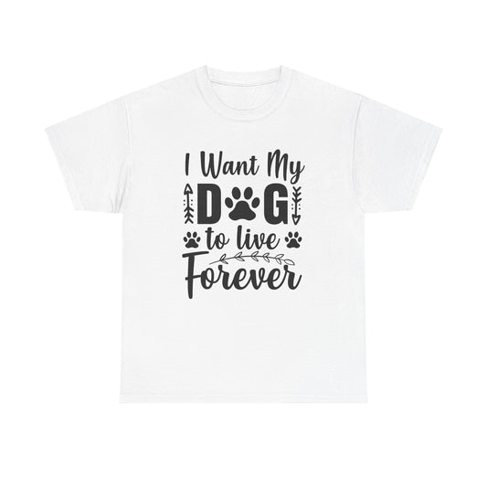 Dog T-Shirt: I Want My Dog To Live Forever