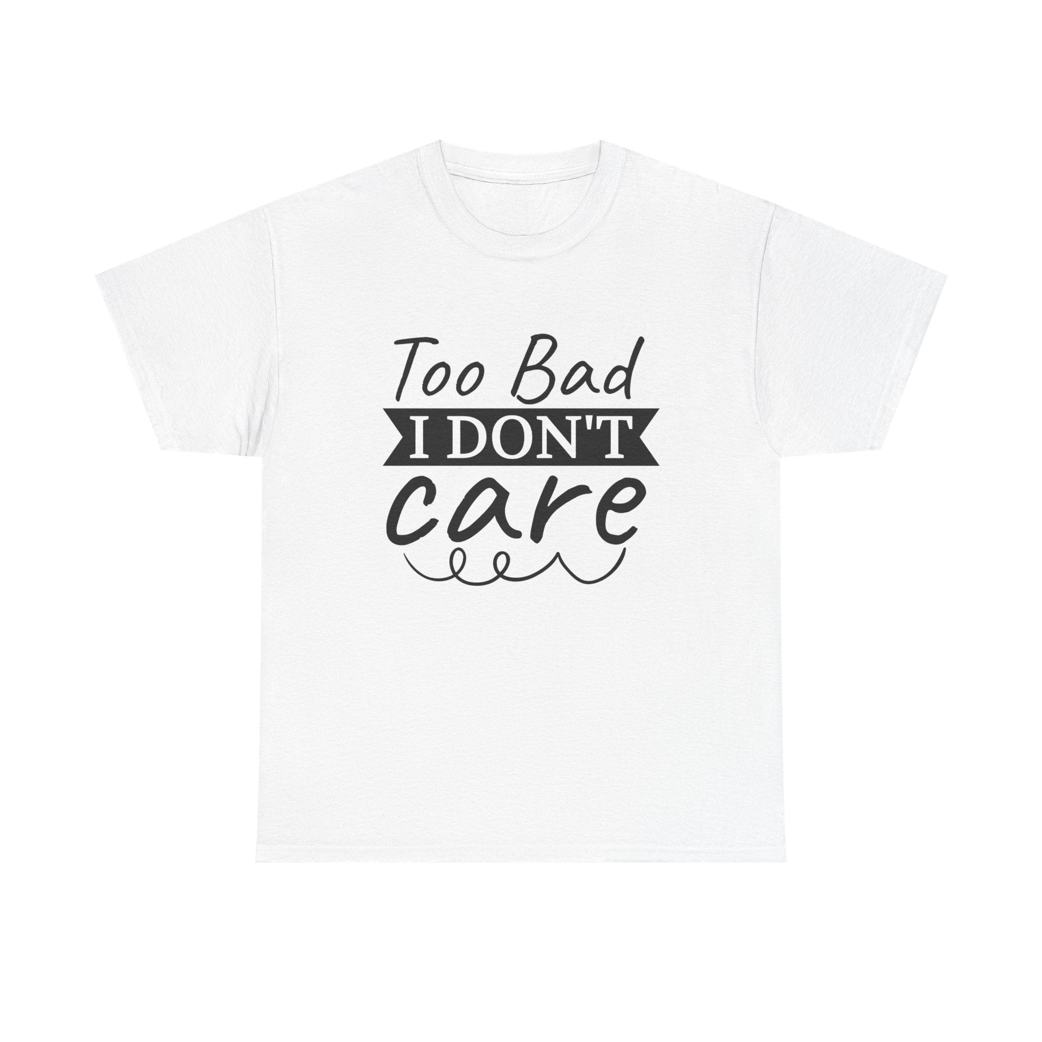 Funny T-Shirt: Too Bad I Don't Care