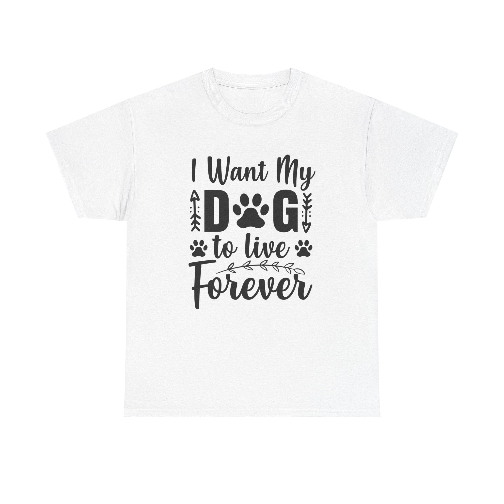 Dog T-Shirt: I Want My Dog To Live Forever